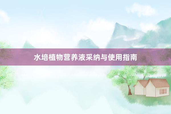 水培植物营养液采纳与使用指南