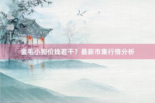金毛小狗价钱若干？最新市集行情分析
